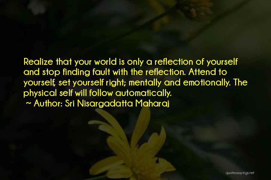 Sri Nisargadatta Maharaj Quotes: Realize That Your World Is Only A Reflection Of Yourself And Stop Finding Fault With The Reflection. Attend To Yourself,