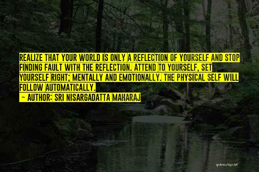 Sri Nisargadatta Maharaj Quotes: Realize That Your World Is Only A Reflection Of Yourself And Stop Finding Fault With The Reflection. Attend To Yourself,