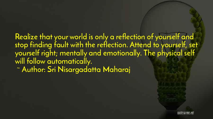 Sri Nisargadatta Maharaj Quotes: Realize That Your World Is Only A Reflection Of Yourself And Stop Finding Fault With The Reflection. Attend To Yourself,