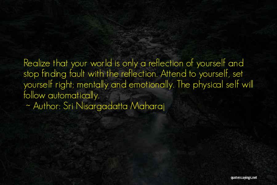 Sri Nisargadatta Maharaj Quotes: Realize That Your World Is Only A Reflection Of Yourself And Stop Finding Fault With The Reflection. Attend To Yourself,