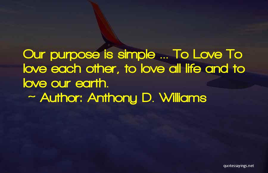 Anthony D. Williams Quotes: Our Purpose Is Simple ... To Love To Love Each Other, To Love All Life And To Love Our Earth.