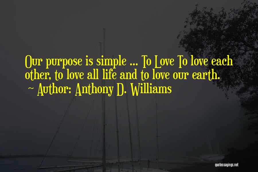 Anthony D. Williams Quotes: Our Purpose Is Simple ... To Love To Love Each Other, To Love All Life And To Love Our Earth.