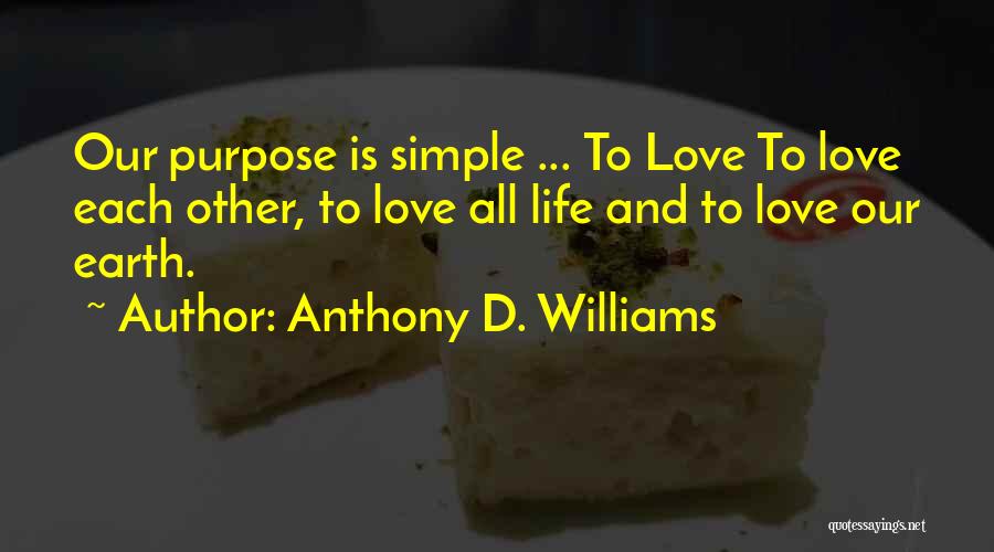 Anthony D. Williams Quotes: Our Purpose Is Simple ... To Love To Love Each Other, To Love All Life And To Love Our Earth.