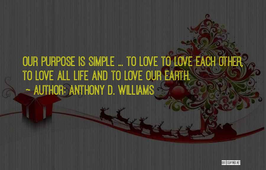 Anthony D. Williams Quotes: Our Purpose Is Simple ... To Love To Love Each Other, To Love All Life And To Love Our Earth.