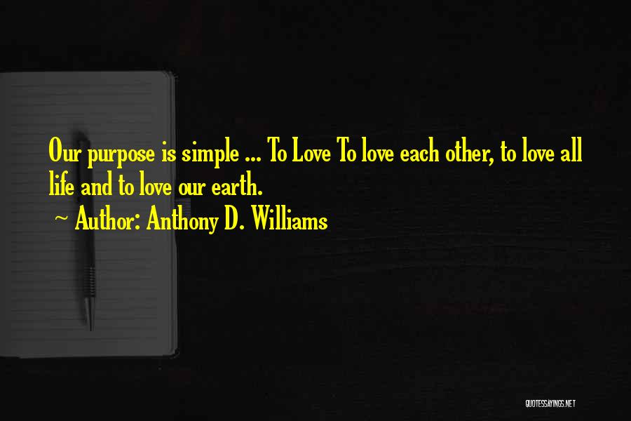 Anthony D. Williams Quotes: Our Purpose Is Simple ... To Love To Love Each Other, To Love All Life And To Love Our Earth.