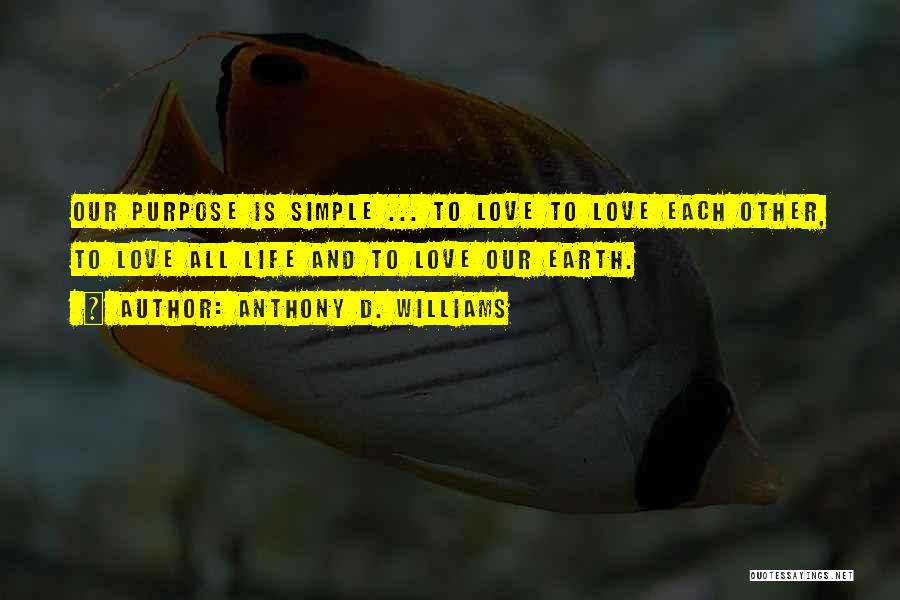 Anthony D. Williams Quotes: Our Purpose Is Simple ... To Love To Love Each Other, To Love All Life And To Love Our Earth.