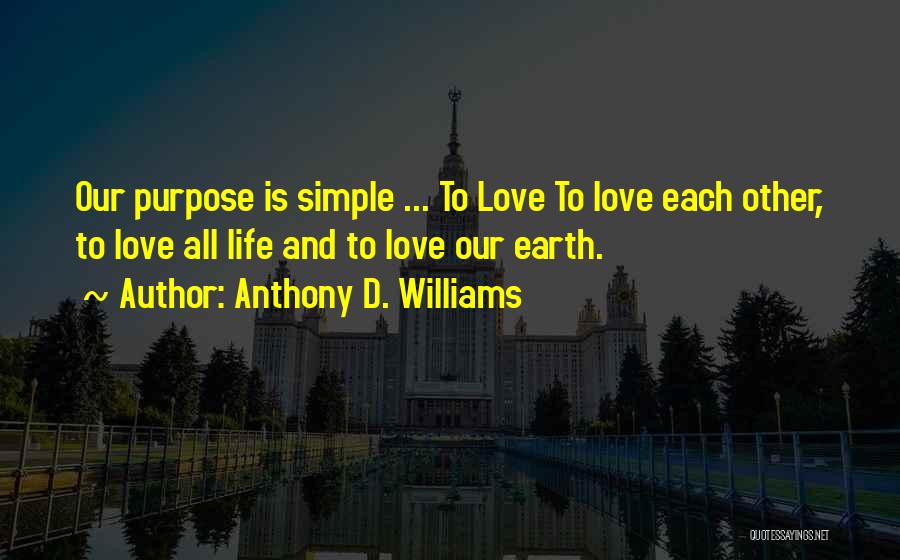 Anthony D. Williams Quotes: Our Purpose Is Simple ... To Love To Love Each Other, To Love All Life And To Love Our Earth.