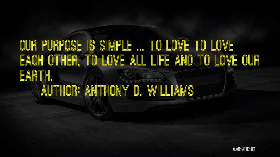 Anthony D. Williams Quotes: Our Purpose Is Simple ... To Love To Love Each Other, To Love All Life And To Love Our Earth.