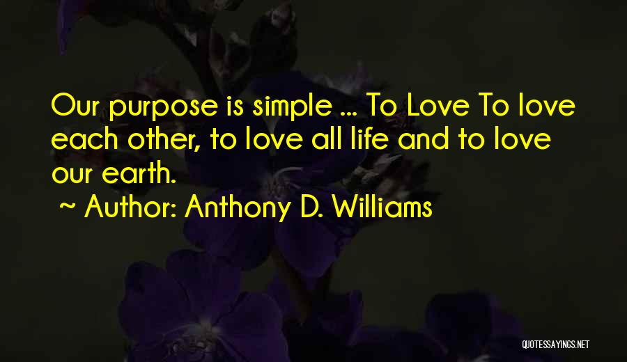 Anthony D. Williams Quotes: Our Purpose Is Simple ... To Love To Love Each Other, To Love All Life And To Love Our Earth.