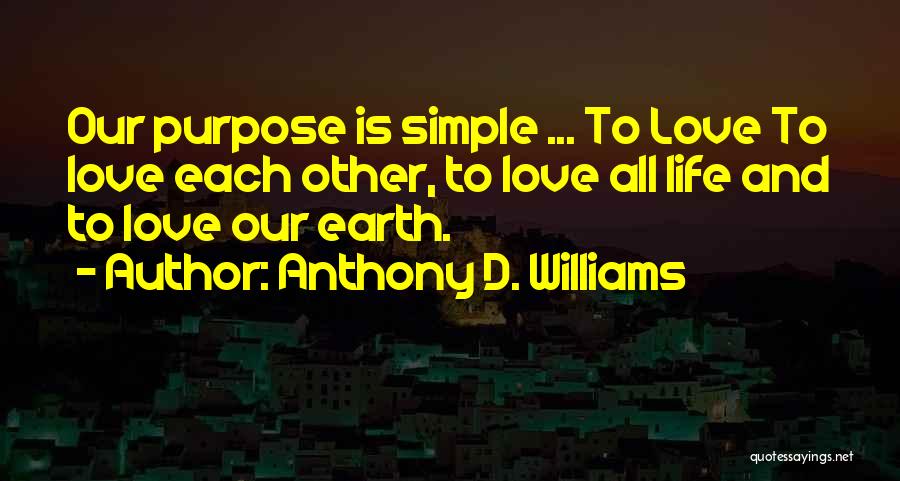 Anthony D. Williams Quotes: Our Purpose Is Simple ... To Love To Love Each Other, To Love All Life And To Love Our Earth.