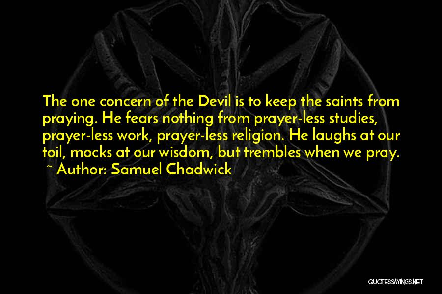 Samuel Chadwick Quotes: The One Concern Of The Devil Is To Keep The Saints From Praying. He Fears Nothing From Prayer-less Studies, Prayer-less