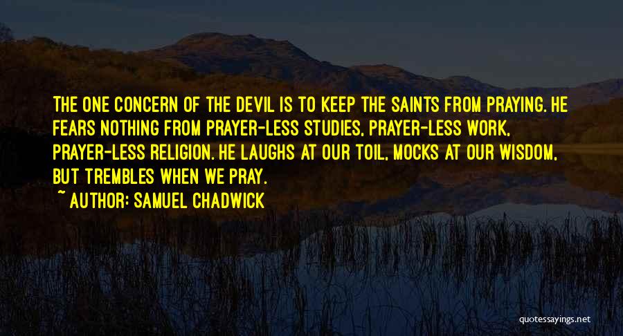 Samuel Chadwick Quotes: The One Concern Of The Devil Is To Keep The Saints From Praying. He Fears Nothing From Prayer-less Studies, Prayer-less