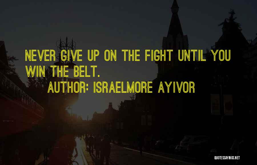 Israelmore Ayivor Quotes: Never Give Up On The Fight Until You Win The Belt.