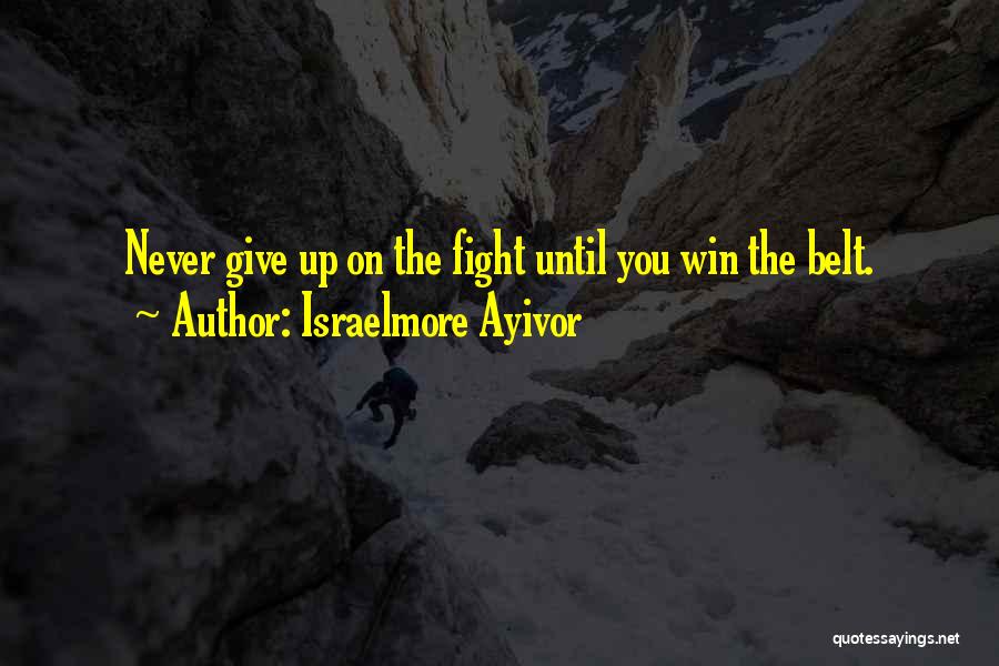 Israelmore Ayivor Quotes: Never Give Up On The Fight Until You Win The Belt.