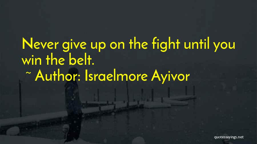 Israelmore Ayivor Quotes: Never Give Up On The Fight Until You Win The Belt.