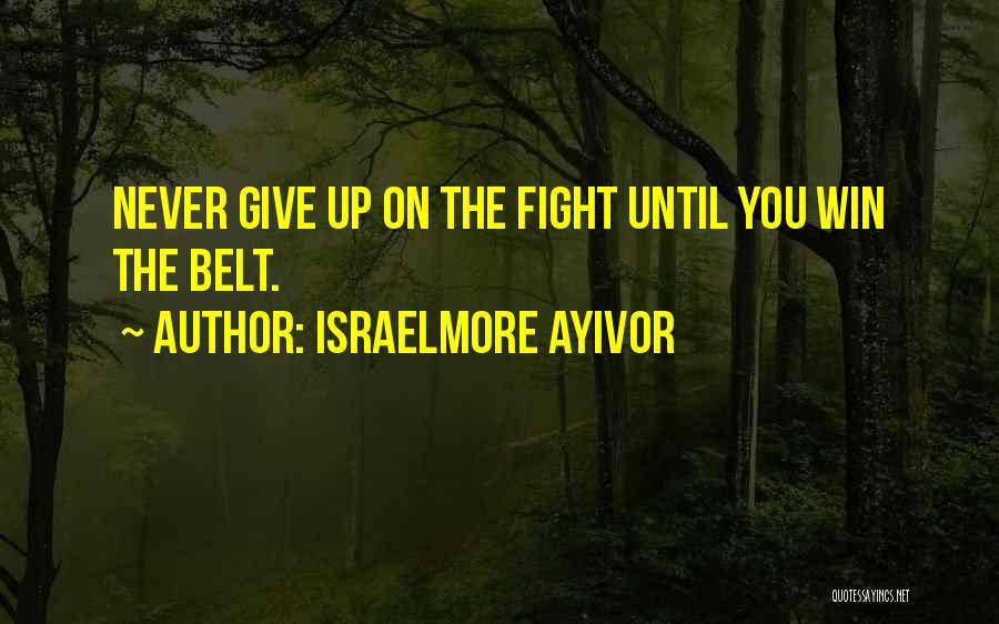 Israelmore Ayivor Quotes: Never Give Up On The Fight Until You Win The Belt.