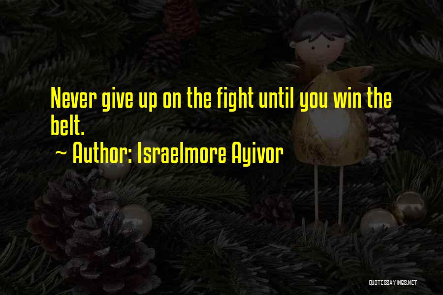 Israelmore Ayivor Quotes: Never Give Up On The Fight Until You Win The Belt.