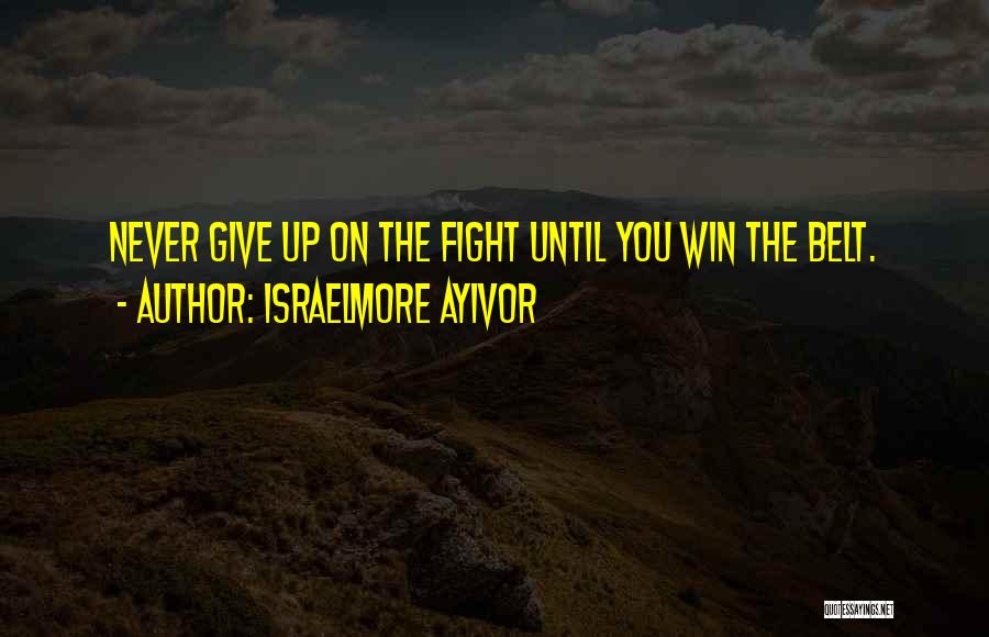 Israelmore Ayivor Quotes: Never Give Up On The Fight Until You Win The Belt.