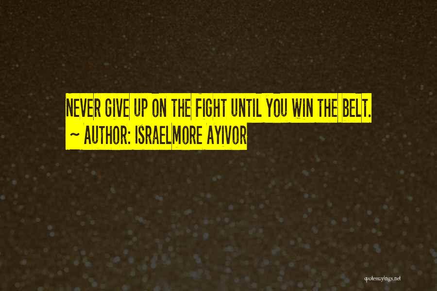 Israelmore Ayivor Quotes: Never Give Up On The Fight Until You Win The Belt.