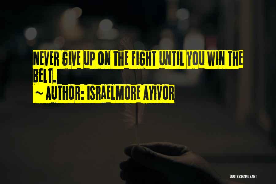 Israelmore Ayivor Quotes: Never Give Up On The Fight Until You Win The Belt.