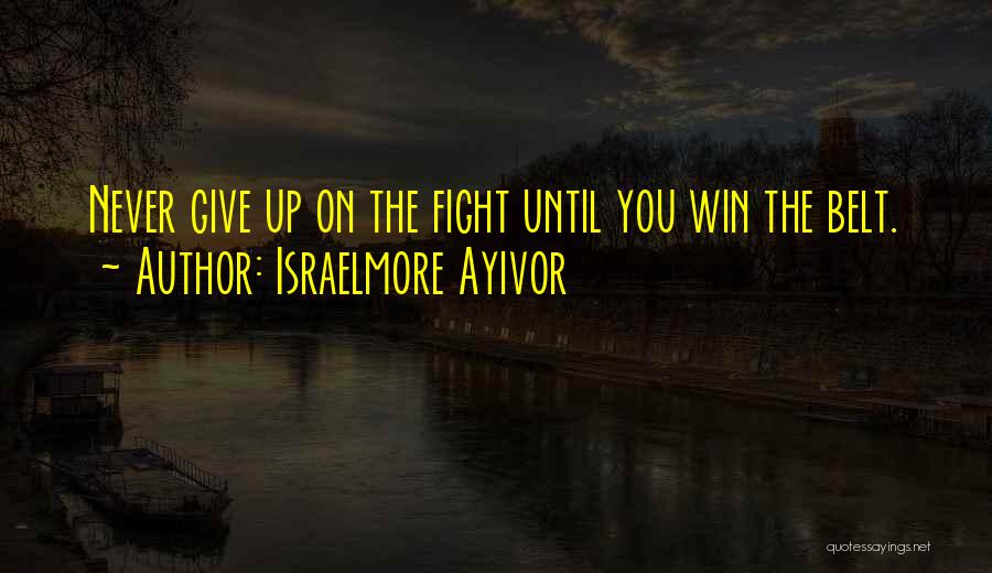 Israelmore Ayivor Quotes: Never Give Up On The Fight Until You Win The Belt.
