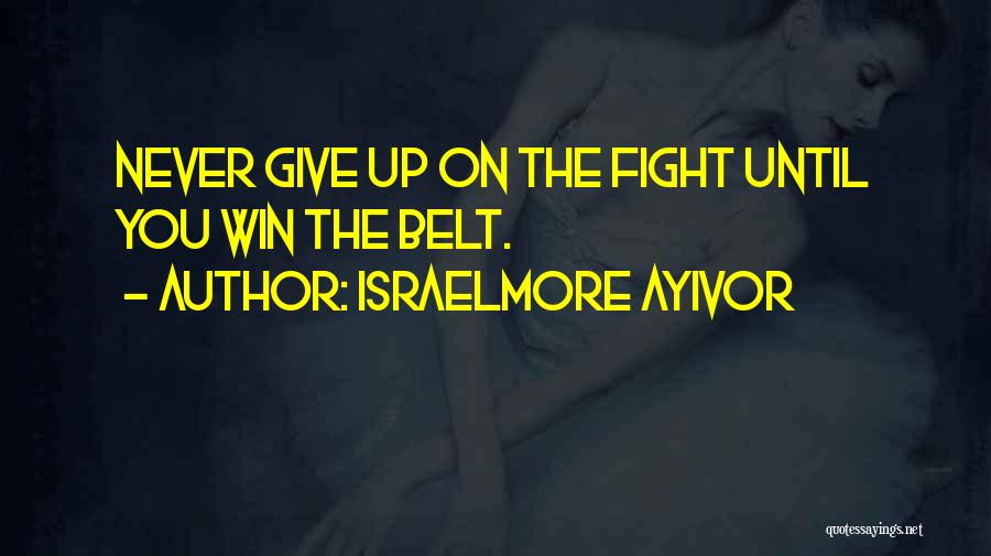 Israelmore Ayivor Quotes: Never Give Up On The Fight Until You Win The Belt.