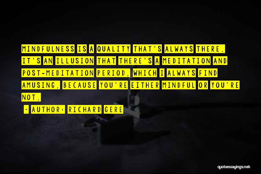 Richard Gere Quotes: Mindfulness Is A Quality That's Always There. It's An Illusion That There's A Meditation And Post-meditation Period, Which I Always