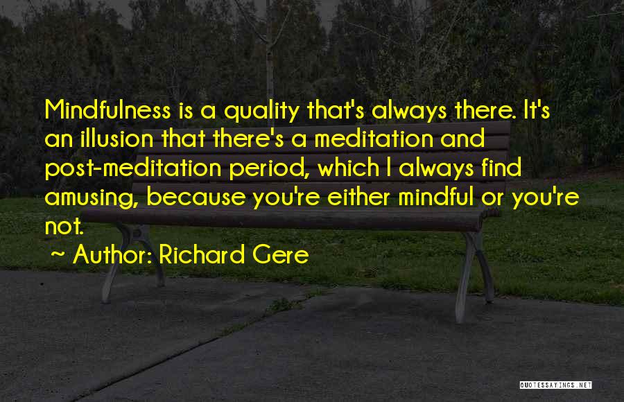 Richard Gere Quotes: Mindfulness Is A Quality That's Always There. It's An Illusion That There's A Meditation And Post-meditation Period, Which I Always