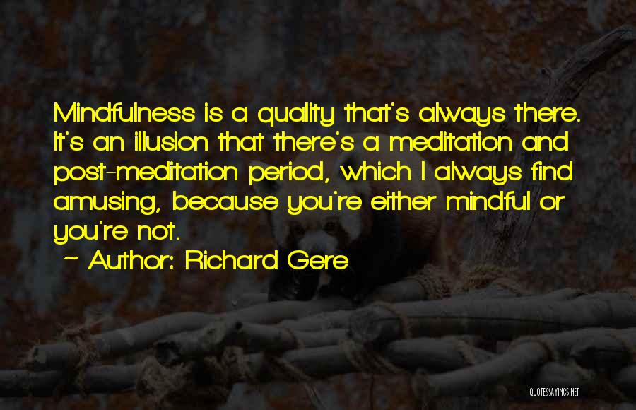 Richard Gere Quotes: Mindfulness Is A Quality That's Always There. It's An Illusion That There's A Meditation And Post-meditation Period, Which I Always