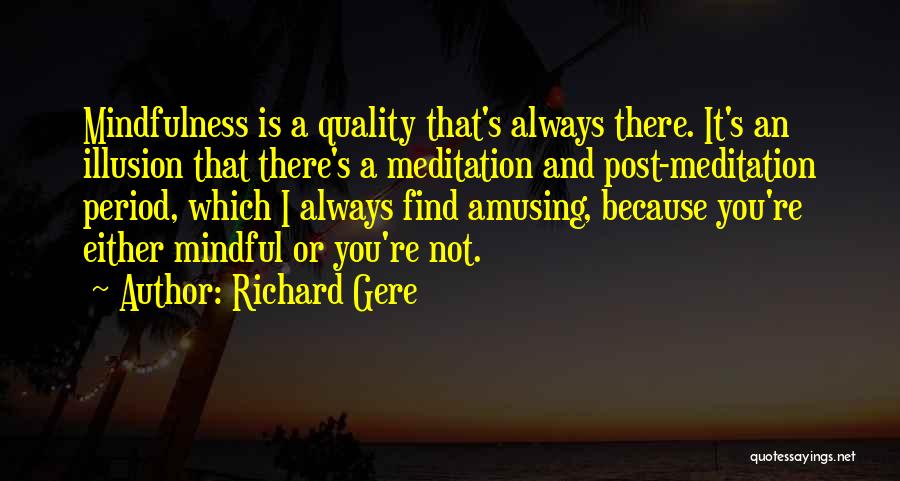 Richard Gere Quotes: Mindfulness Is A Quality That's Always There. It's An Illusion That There's A Meditation And Post-meditation Period, Which I Always