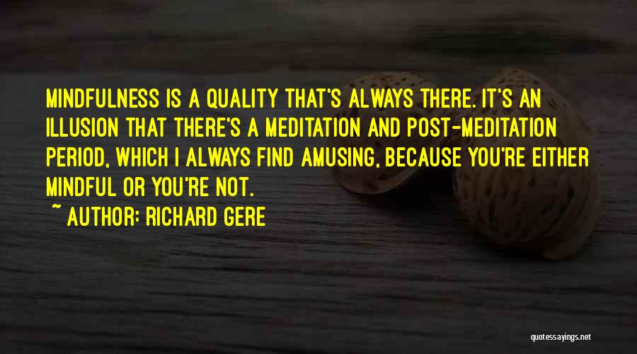 Richard Gere Quotes: Mindfulness Is A Quality That's Always There. It's An Illusion That There's A Meditation And Post-meditation Period, Which I Always