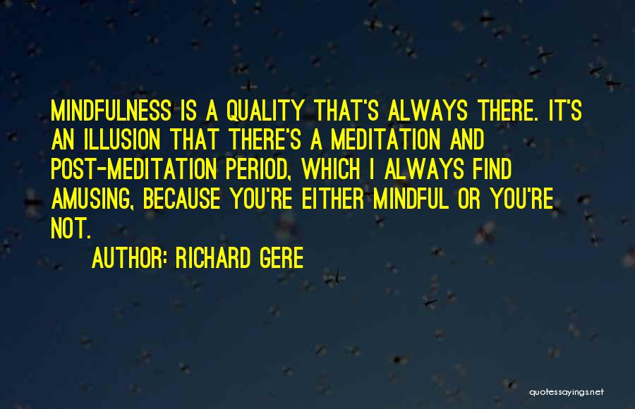 Richard Gere Quotes: Mindfulness Is A Quality That's Always There. It's An Illusion That There's A Meditation And Post-meditation Period, Which I Always