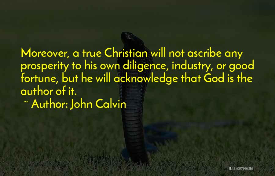 John Calvin Quotes: Moreover, A True Christian Will Not Ascribe Any Prosperity To His Own Diligence, Industry, Or Good Fortune, But He Will