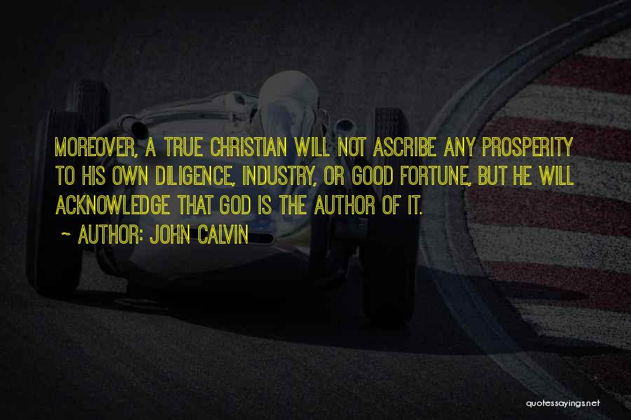John Calvin Quotes: Moreover, A True Christian Will Not Ascribe Any Prosperity To His Own Diligence, Industry, Or Good Fortune, But He Will