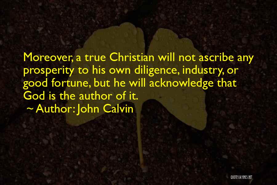 John Calvin Quotes: Moreover, A True Christian Will Not Ascribe Any Prosperity To His Own Diligence, Industry, Or Good Fortune, But He Will