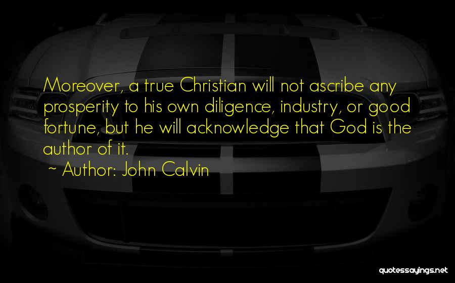John Calvin Quotes: Moreover, A True Christian Will Not Ascribe Any Prosperity To His Own Diligence, Industry, Or Good Fortune, But He Will