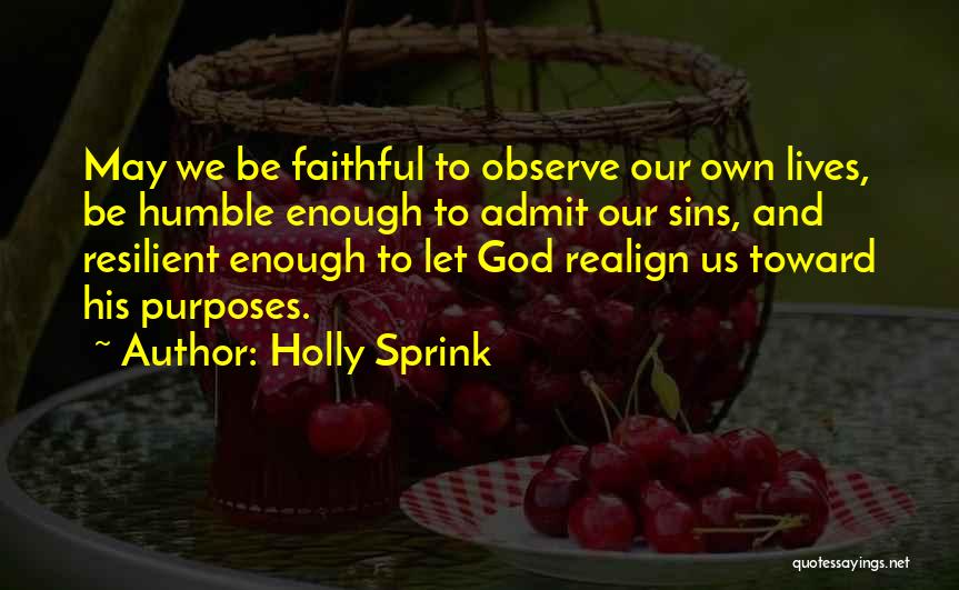 Holly Sprink Quotes: May We Be Faithful To Observe Our Own Lives, Be Humble Enough To Admit Our Sins, And Resilient Enough To