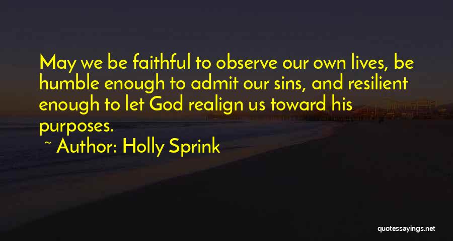 Holly Sprink Quotes: May We Be Faithful To Observe Our Own Lives, Be Humble Enough To Admit Our Sins, And Resilient Enough To