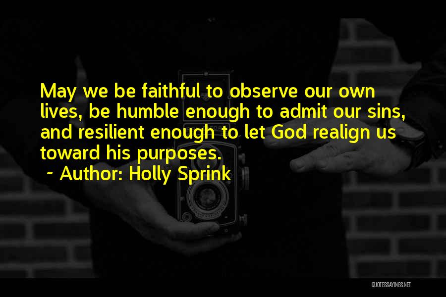 Holly Sprink Quotes: May We Be Faithful To Observe Our Own Lives, Be Humble Enough To Admit Our Sins, And Resilient Enough To