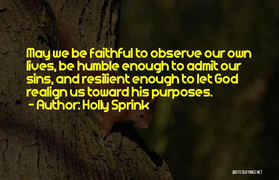 Holly Sprink Quotes: May We Be Faithful To Observe Our Own Lives, Be Humble Enough To Admit Our Sins, And Resilient Enough To
