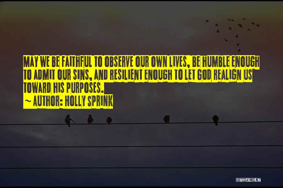 Holly Sprink Quotes: May We Be Faithful To Observe Our Own Lives, Be Humble Enough To Admit Our Sins, And Resilient Enough To
