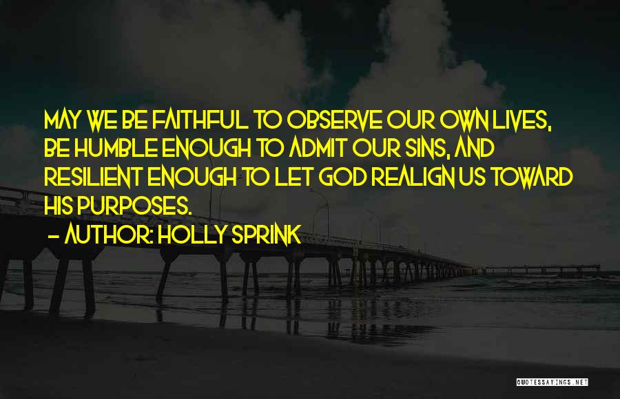 Holly Sprink Quotes: May We Be Faithful To Observe Our Own Lives, Be Humble Enough To Admit Our Sins, And Resilient Enough To