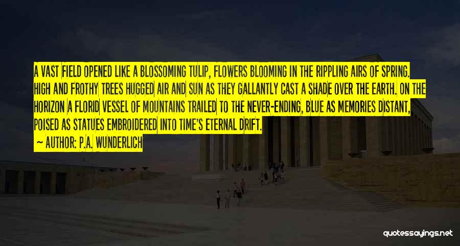 P.A. Wunderlich Quotes: A Vast Field Opened Like A Blossoming Tulip, Flowers Blooming In The Rippling Airs Of Spring. High And Frothy Trees