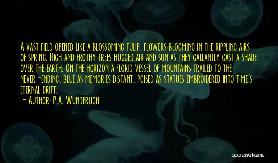 P.A. Wunderlich Quotes: A Vast Field Opened Like A Blossoming Tulip, Flowers Blooming In The Rippling Airs Of Spring. High And Frothy Trees