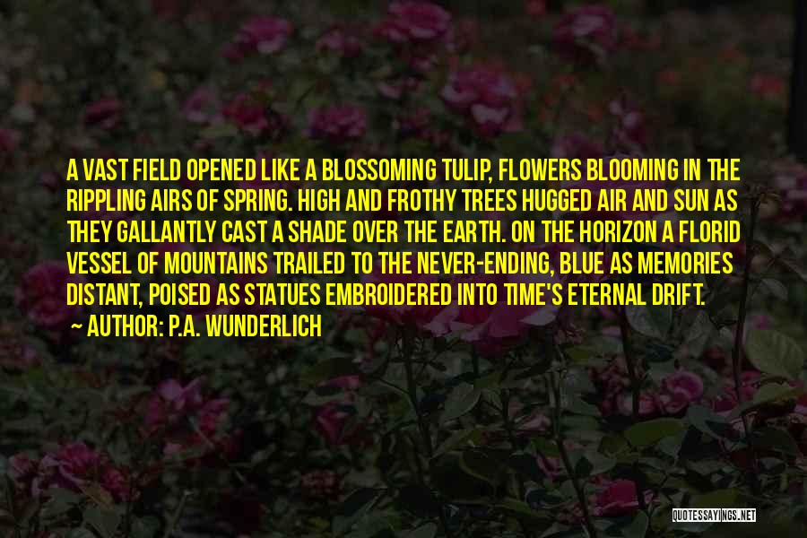 P.A. Wunderlich Quotes: A Vast Field Opened Like A Blossoming Tulip, Flowers Blooming In The Rippling Airs Of Spring. High And Frothy Trees