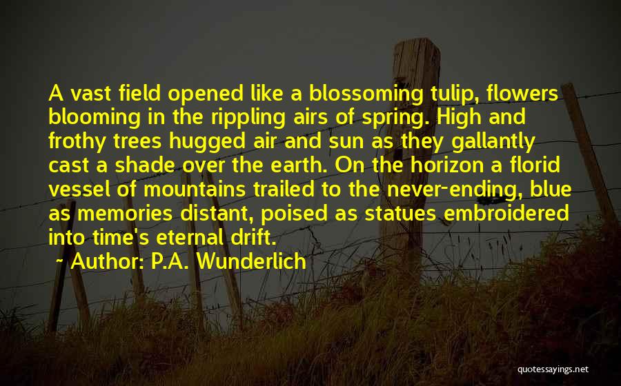 P.A. Wunderlich Quotes: A Vast Field Opened Like A Blossoming Tulip, Flowers Blooming In The Rippling Airs Of Spring. High And Frothy Trees