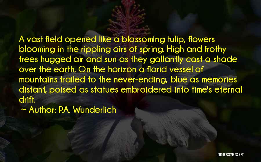 P.A. Wunderlich Quotes: A Vast Field Opened Like A Blossoming Tulip, Flowers Blooming In The Rippling Airs Of Spring. High And Frothy Trees