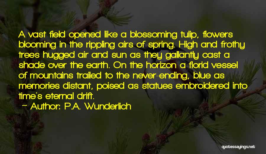 P.A. Wunderlich Quotes: A Vast Field Opened Like A Blossoming Tulip, Flowers Blooming In The Rippling Airs Of Spring. High And Frothy Trees