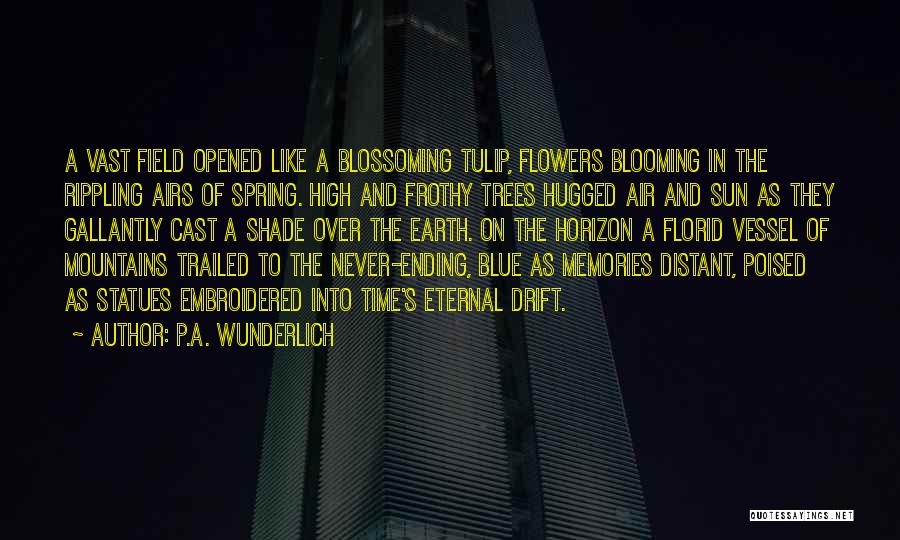 P.A. Wunderlich Quotes: A Vast Field Opened Like A Blossoming Tulip, Flowers Blooming In The Rippling Airs Of Spring. High And Frothy Trees