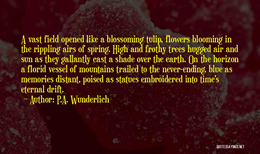 P.A. Wunderlich Quotes: A Vast Field Opened Like A Blossoming Tulip, Flowers Blooming In The Rippling Airs Of Spring. High And Frothy Trees